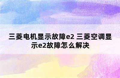 三菱电机显示故障e2 三菱空调显示e2故障怎么解决